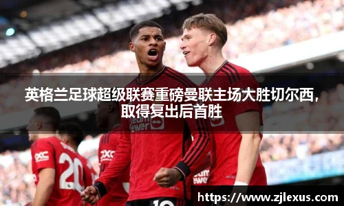 英格兰足球超级联赛重磅曼联主场大胜切尔西，取得复出后首胜