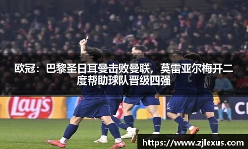 欧冠：巴黎圣日耳曼击败曼联，莫雷亚尔梅开二度帮助球队晋级四强