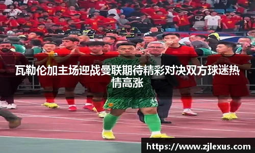 瓦勒伦加主场迎战曼联期待精彩对决双方球迷热情高涨