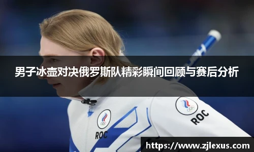 男子冰壶对决俄罗斯队精彩瞬间回顾与赛后分析