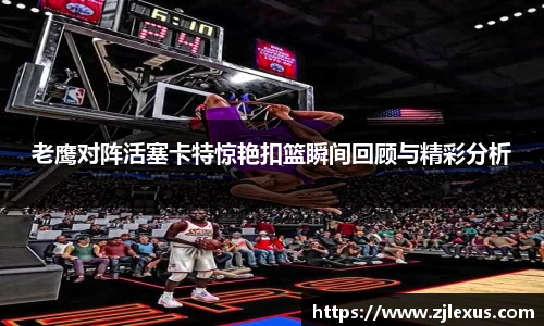 老鹰对阵活塞卡特惊艳扣篮瞬间回顾与精彩分析