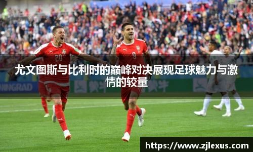 尤文图斯与比利时的巅峰对决展现足球魅力与激情的较量