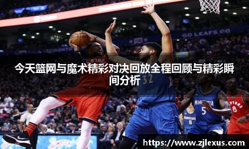 今天篮网与魔术精彩对决回放全程回顾与精彩瞬间分析