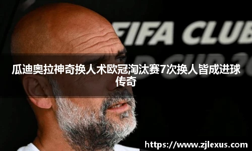 瓜迪奥拉神奇换人术欧冠淘汰赛7次换人皆成进球传奇