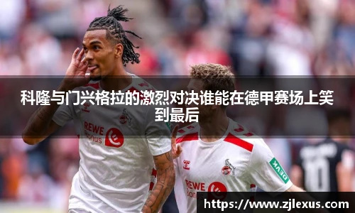 科隆与门兴格拉的激烈对决谁能在德甲赛场上笑到最后