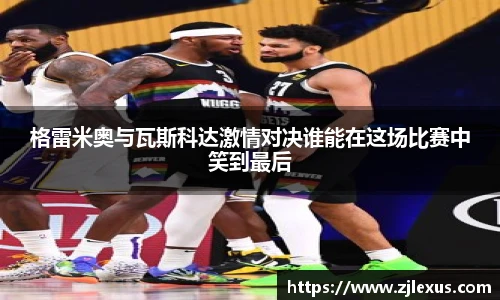 格雷米奥与瓦斯科达激情对决谁能在这场比赛中笑到最后