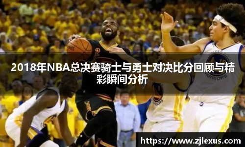 2018年NBA总决赛骑士与勇士对决比分回顾与精彩瞬间分析
