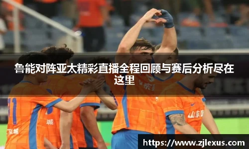 鲁能对阵亚太精彩直播全程回顾与赛后分析尽在这里