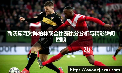 勒沃库森对阵柏林联合比赛比分分析与精彩瞬间回顾