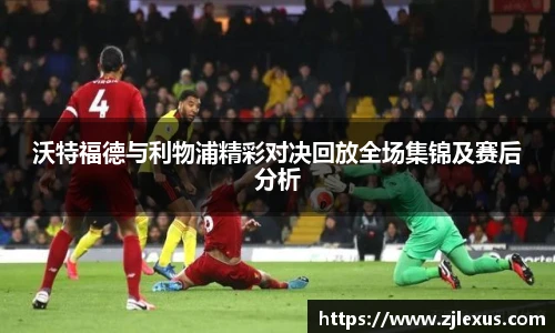 沃特福德与利物浦精彩对决回放全场集锦及赛后分析